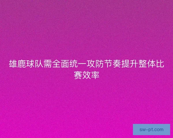 雄鹿球队需全面统一攻防节奏提升整体比赛效率