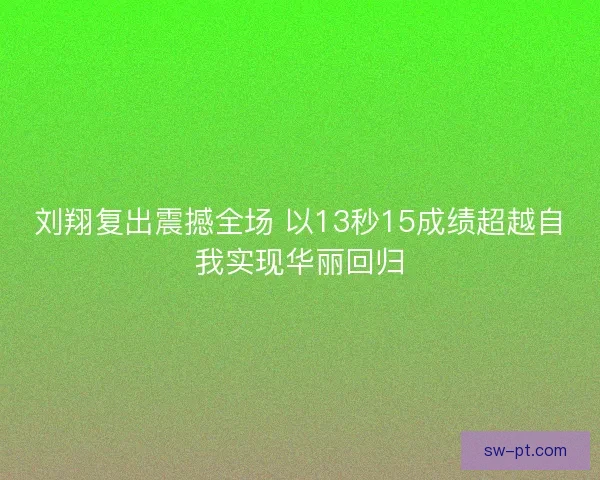 刘翔复出震撼全场 以13秒15成绩超越自我实现华丽回归