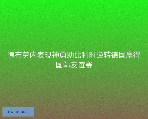 德布劳内表现神勇助比利时逆转德国赢得国际友谊赛 德布劳内表现神勇助比利时逆转德国赢得国际友谊赛