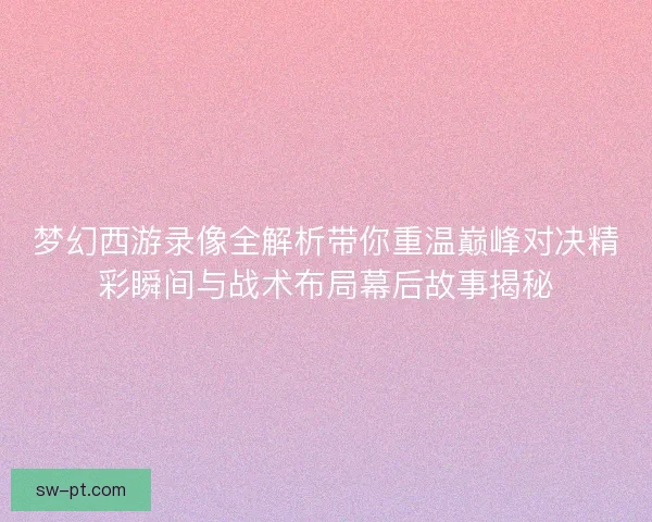 梦幻西游录像全解析带你重温巅峰对决精彩瞬间与战术布局幕后故事揭秘