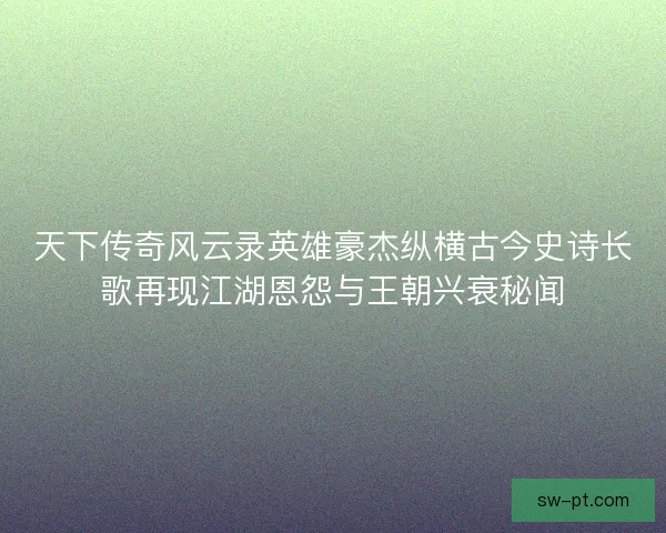 天下传奇风云录英雄豪杰纵横古今史诗长歌再现江湖恩怨与王朝兴衰秘闻