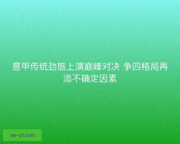 意甲传统劲旅上演巅峰对决 争四格局再添不确定因素 意甲传统劲旅上演巅峰对决 争四格局再添不确定因素