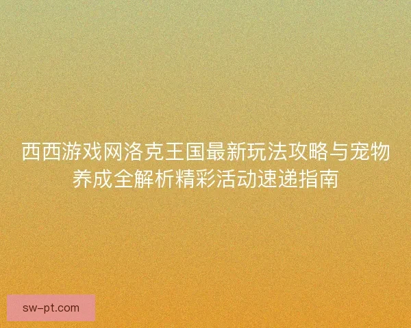西西游戏网洛克王国最新玩法攻略与宠物养成全解析精彩活动速递指南 西西游戏网洛克王国最新玩法攻略与宠物养成全解析精彩活动速递指南