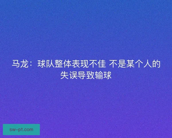 马龙:球队整体表现不佳 不是某个人的失误导致输球 马龙:球队整体表现不佳 不是某个人的失误导致输球