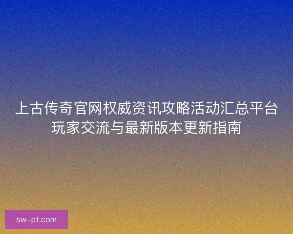 上古传奇官网权威资讯攻略活动汇总平台玩家交流与最新版本更新指南 上古传奇官网权威资讯攻略活动汇总平台玩家交流与最新版本更新指南