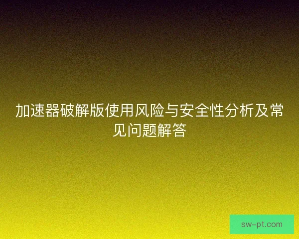 加速器破解版使用风险与安全性分析及常见问题解答 加速器破解版使用风险与安全性分析及常见问题解答