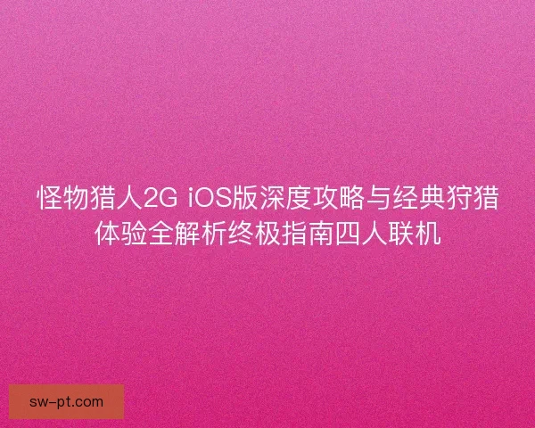 怪物猎人2G iOS版深度攻略与经典狩猎体验全解析终极指南四人联机