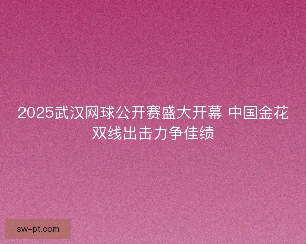 2025武汉网球公开赛盛大开幕 中国金花双线出击力争佳绩 2025武汉网球公开赛盛大开幕 中国金花双线出击力争佳绩